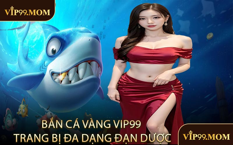 Bắn cá vàng VIP99 trang bị đa dạng đạn dược
