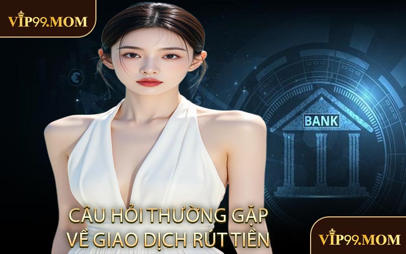 Câu Hỏi Thường Gặp Về Giao Dịch Rút Tiền