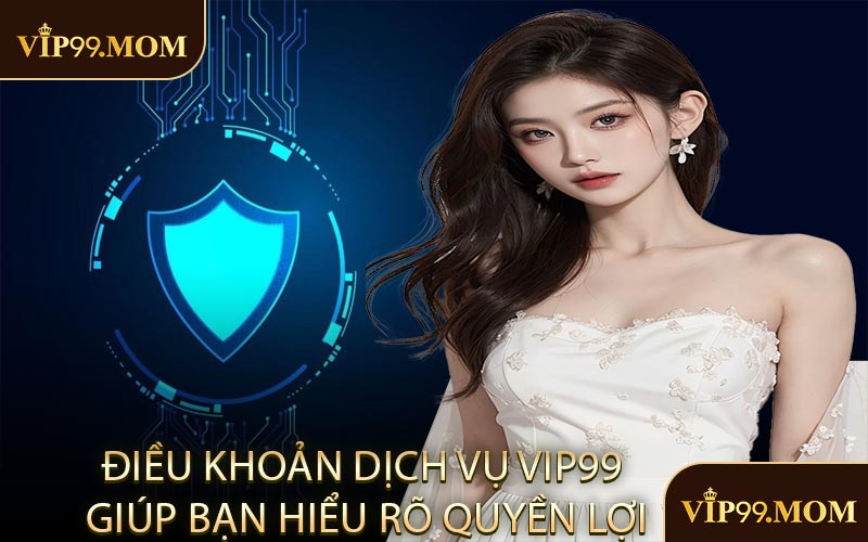 Điều khoản dịch vụ VIP99 giúp bạn hiểu rõ quyền lợi
