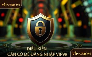 Điều Kiện Cần Có Để Đăng Nhập VIP99