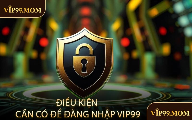 Điều Kiện Cần Có Để Đăng Nhập VIP99
