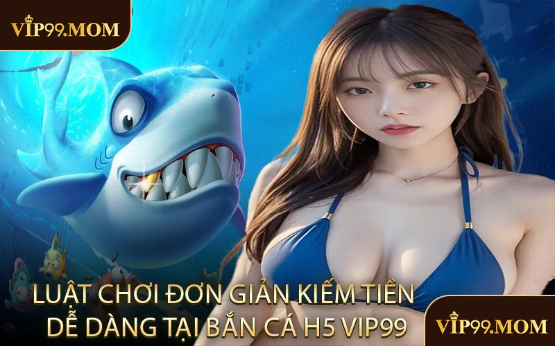 Luật chơi đơn giản kiếm tiền dễ dàng tại bắn cá H5 VIP99