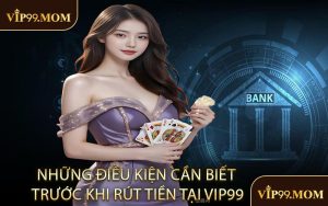 Những Điều Kiện Cần Biết Trước Khi Rút Tiền Tại VIP99