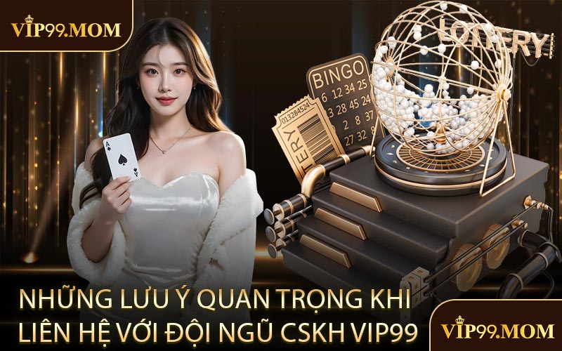 Những lưu ý quan trọng khi liên hệ với đội ngũ CSKH VIP99