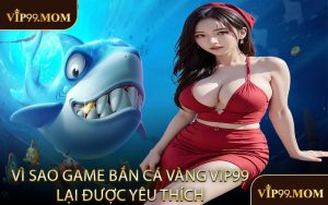 Vì sao game bắn cá vàng VIP99 lại được yêu thích